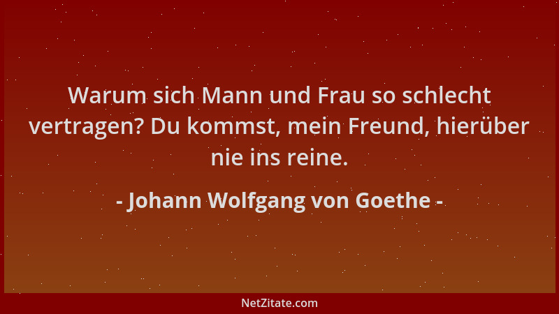 Johann Wolfgang von Goethe - Warum sich Mann und Frau so schlecht vertragen? Du kommst, mein Freund, hierüber nie ins reine...