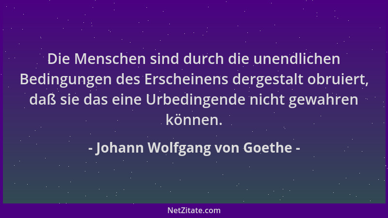Johann Wolfgang von Goethe - Die Menschen sind durch die unendlichen Bedingungen des Erscheinens dergestalt obruiert, daß s...