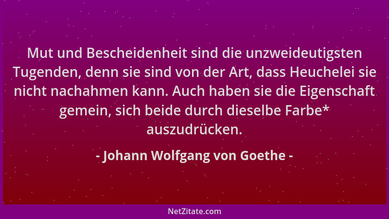 Johann Wolfgang von Goethe - Mut und Bescheidenheit sind die unzweideutigsten Tugenden, denn sie sind von der Art, dass Heu...