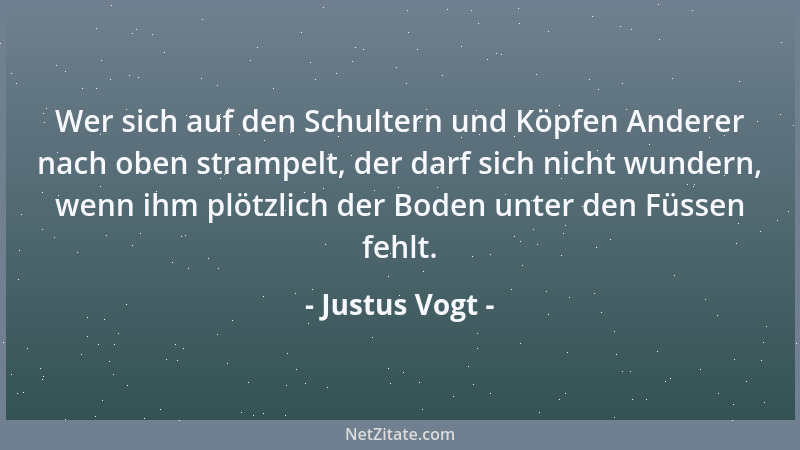 Justus Vogt - Wer sich auf den Schultern und Köpfen Anderer nach oben strampelt, der darf sich nicht wundern, wenn ihm plöt...
