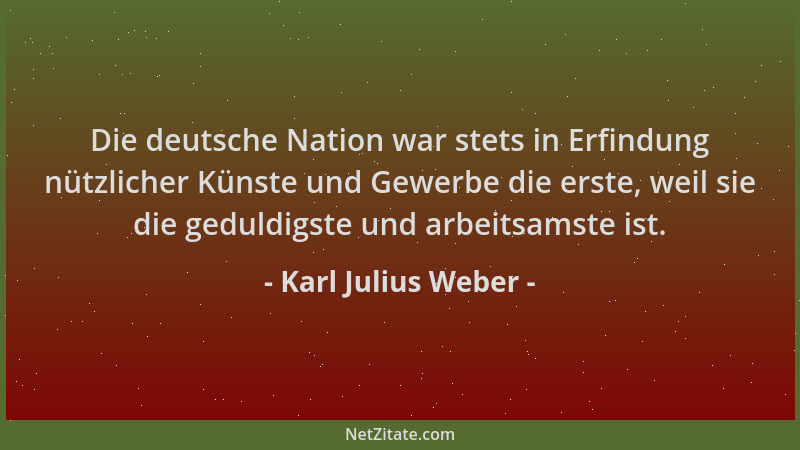 Karl Julius Weber - Die deutsche Nation war stets in Erfindung nützlicher Künste und Gewerbe die erste, weil sie die geduld...