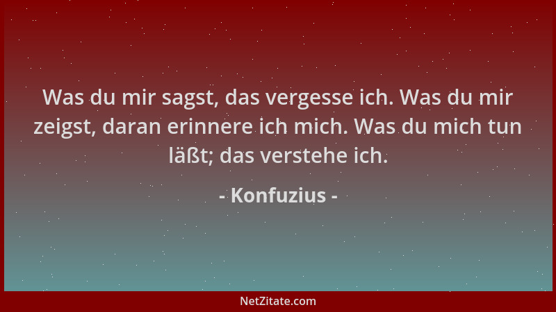 Konfuzius - Was du mir sagst, das vergesse ich. Was du mir zeigst, daran erinnere ich mich. Was du mich tun läßt; das verst...