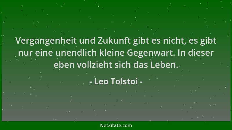 Leo Tolstoi - Vergangenheit und Zukunft gibt es nicht, es gibt nur eine unendlich kleine Gegenwart. In dieser eben vollzieh...