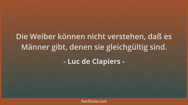 Luc de Clapiers - Die Weiber können nicht verstehen, daß es Männer gibt, denen sie gleichgültig sind....