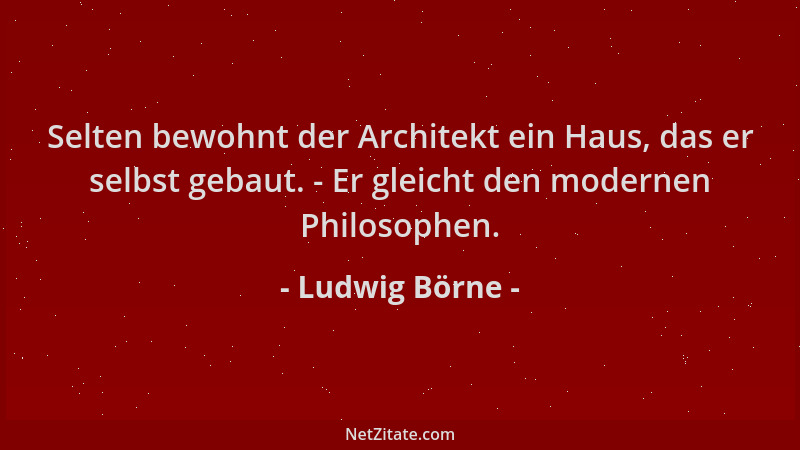 Ludwig Börne - Selten bewohnt der Architekt ein Haus, das er selbst gebaut. - Er gleicht den modernen Philosophen....