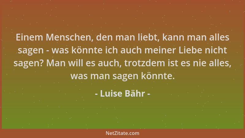 Luise Bähr - Einem Menschen, den man liebt, kann man alles sagen - was könnte ich auch meiner Liebe nicht sagen? Man will e...