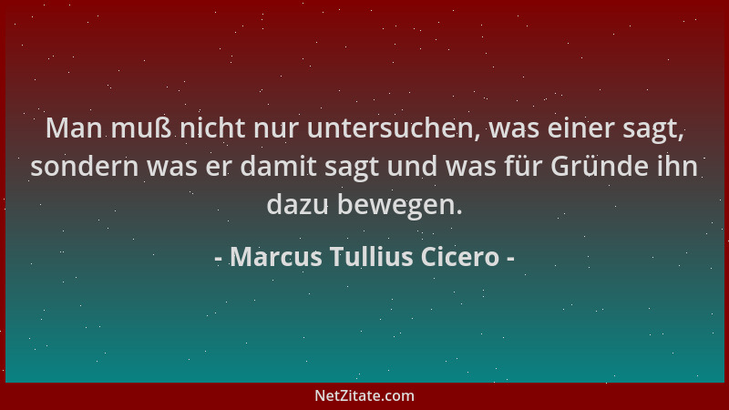 Marcus Tullius Cicero - Man muß nicht nur untersuchen, was einer sagt, sondern was er damit sagt und was für Gründe ihn daz...