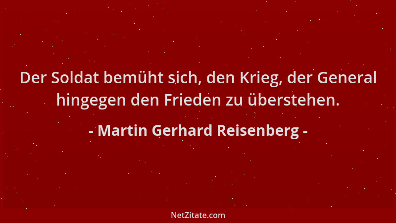 Martin Gerhard Reisenberg - Der Soldat bemüht sich, den Krieg, der General hingegen den Frieden zu überstehen....