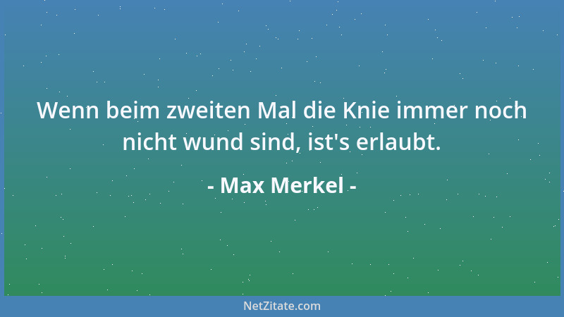 Max Merkel - Wenn beim zweiten Mal die Knie immer noch nicht wund sind, ist 's erlaubt....