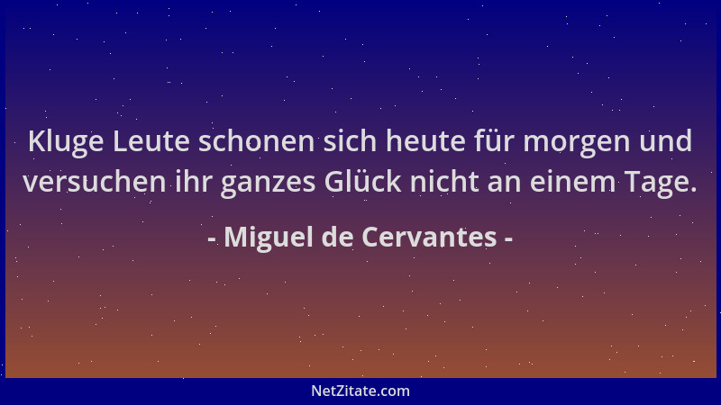 Miguel de Cervantes - Kluge Leute schonen sich heute für morgen und versuchen ihr ganzes Glück nicht an einem Tage....