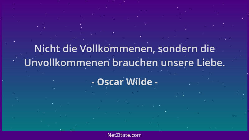 Oscar Wilde - Nicht die Vollkommenen, sondern die Unvollkommenen brauchen unsere Liebe....