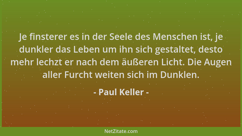 Paul Keller - Je finsterer es in der Seele des Menschen ist, je dunkler das Leben um ihn sich gestaltet, desto mehr lechzt...