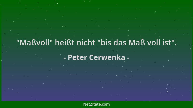 Peter Cerwenka -  "Maßvoll " heißt nicht  "bis das Maß voll ist "....
