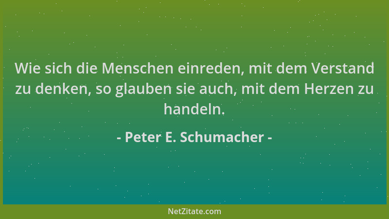Peter E. Schumacher - Wie sich die Menschen einreden, mit dem Verstand zu denken, so glauben sie auch, mit dem Herzen zu ha...