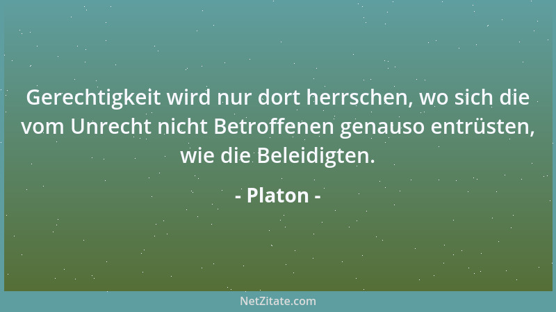 Platon - Gerechtigkeit wird nur dort herrschen, wo sich die vom Unrecht nicht Betroffenen genauso entrüsten, wie die Beleid...