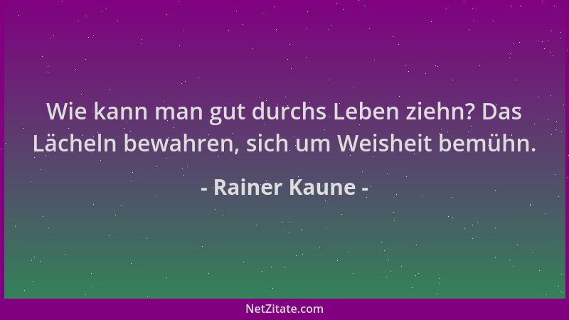 Rainer Kaune - Wie kann man gut durchs Leben ziehn? Das Lächeln bewahren, sich um Weisheit bemühn....