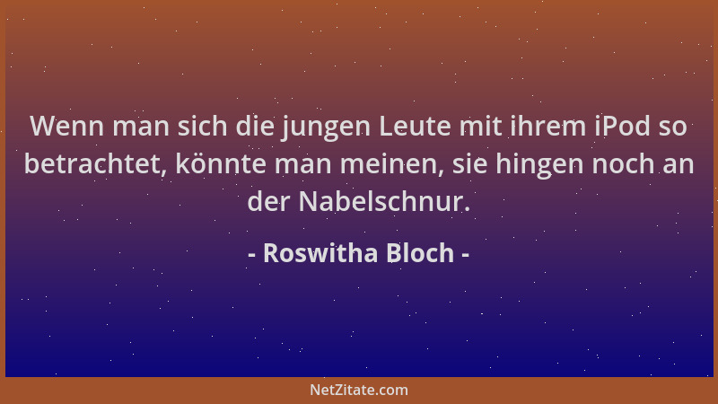 Roswitha Bloch - Wenn man sich die jungen Leute mit ihrem iPod so betrachtet, könnte man meinen, sie hingen noch an der Nab...