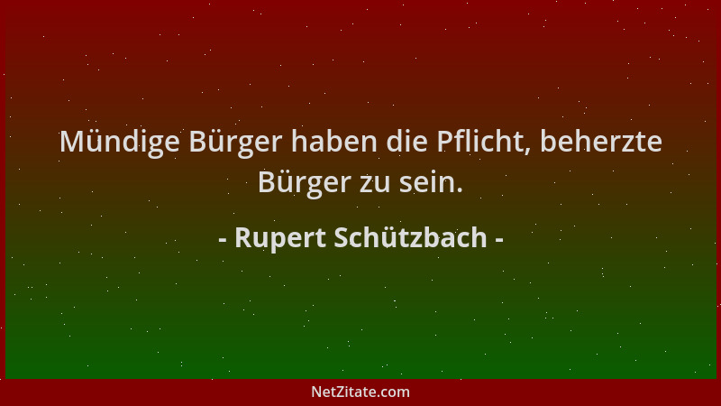 Rupert Schützbach - Mündige Bürger haben die Pflicht, beherzte Bürger zu sein....