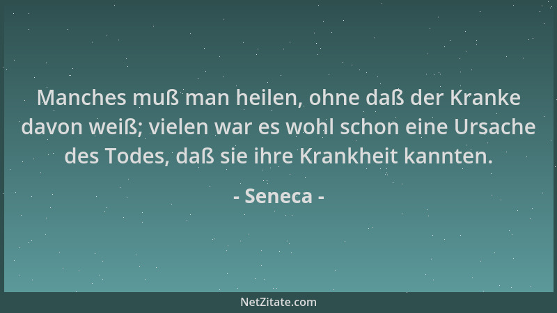 Seneca - Manches muß man heilen, ohne daß der Kranke davon weiß; vielen war es wohl schon eine Ursache des Todes, daß sie i...