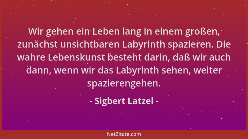 Sigbert Latzel - Wir gehen ein Leben lang in einem großen, zunächst unsichtbaren Labyrinth spazieren. Die wahre Lebenskunst...
