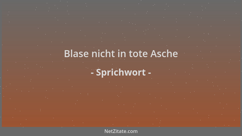 Sprichwort - Blase nicht in tote Asche...