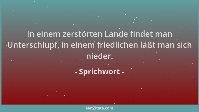 Sprichwort - In einem zerstörten Lande findet man Unterschlupf, in einem friedlichen läßt man sich nieder....