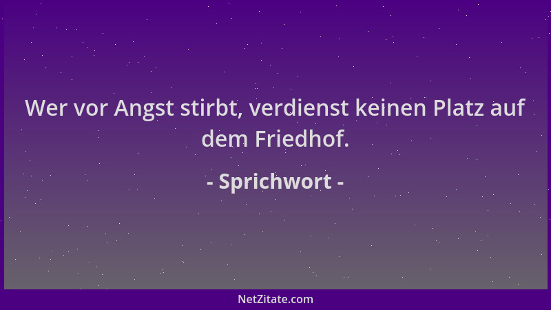 Sprichwort - Wer vor Angst stirbt, verdienst keinen Platz auf dem Friedhof....