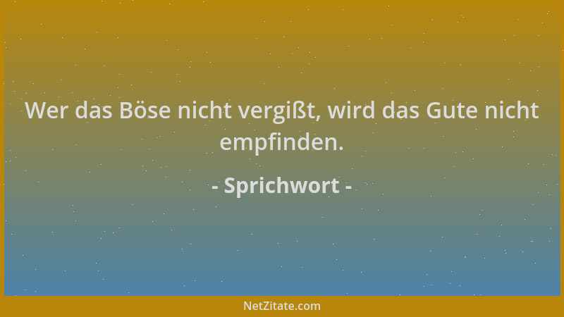 Sprichwort - Wer das Böse nicht vergißt, wird das Gute nicht empfinden....