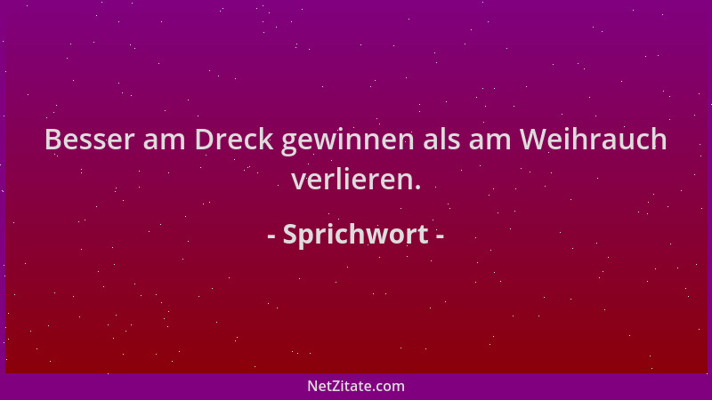 Sprichwort - Besser am Dreck gewinnen als am Weihrauch verlieren....