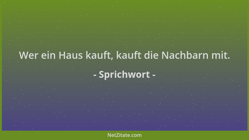 Sprichwort - Wer ein Haus kauft, kauft die Nachbarn mit....
