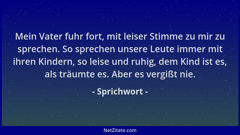 Sprichwort - Mein Vater fuhr fort, mit leiser Stimme zu mir zu sprechen. So sprechen unsere Leute immer mit ihren Kindern,...