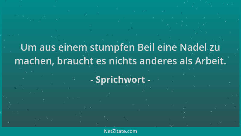 Sprichwort - Um aus einem stumpfen Beil eine Nadel zu machen, braucht es nichts anderes als Arbeit....