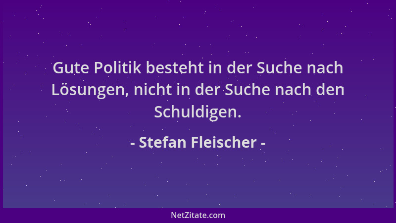 Stefan Fleischer - Gute Politik besteht in der Suche nach Lösungen, nicht in der Suche nach den Schuldigen....