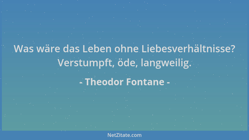 Theodor Fontane - Was wäre das Leben ohne Liebesverhältnisse? Verstumpft, öde, langweilig....