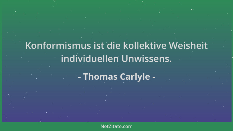 Thomas Carlyle - Konformismus ist die kollektive Weisheit individuellen Unwissens....