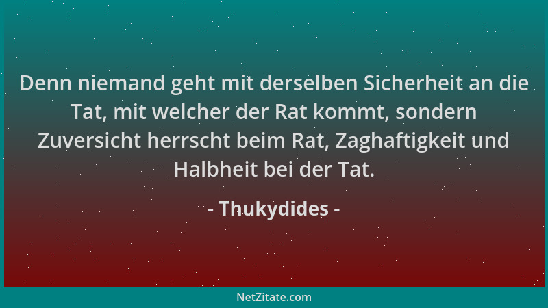 Thukydides - Denn niemand geht mit derselben Sicherheit an die Tat, mit welcher der Rat kommt, sondern Zuversicht herrscht...