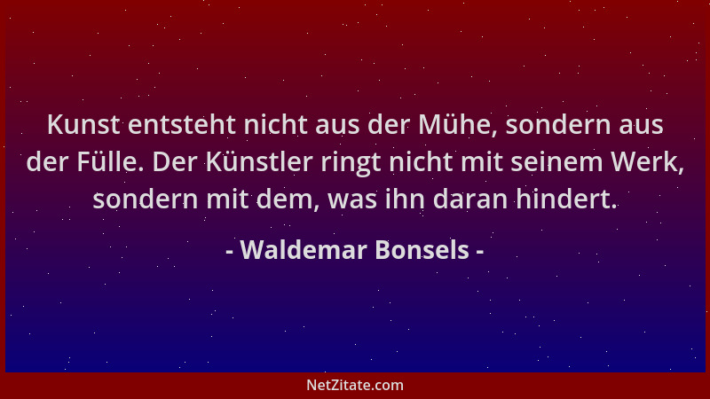 Waldemar Bonsels - Kunst entsteht nicht aus der Mühe, sondern aus der Fülle. Der Künstler ringt nicht mit seinem Werk, sond...