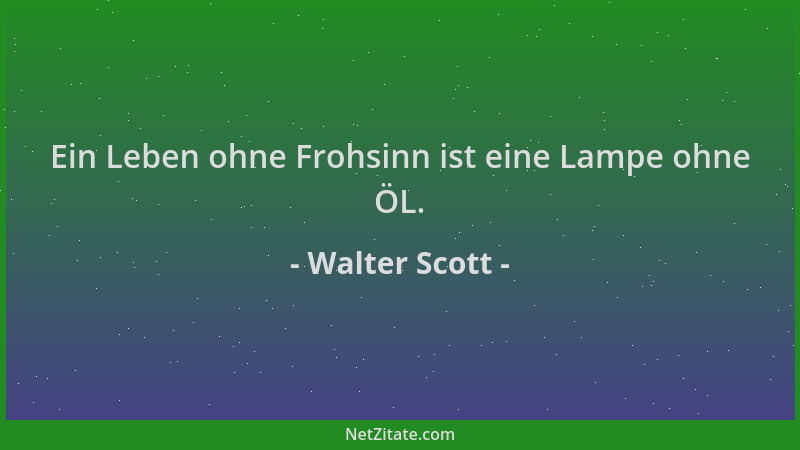 Walter Scott - Ein Leben ohne Frohsinn ist eine Lampe ohne ÖL....