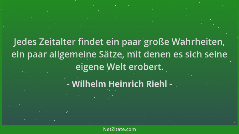 Wilhelm Heinrich Riehl - Jedes Zeitalter findet ein paar große Wahrheiten, ein paar allgemeine Sätze, mit denen es sich sei...
