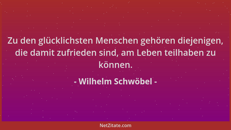 Wilhelm Schwöbel - Zu den glücklichsten Menschen gehören diejenigen, die damit zufrieden sind, am Leben teilhaben zu können...