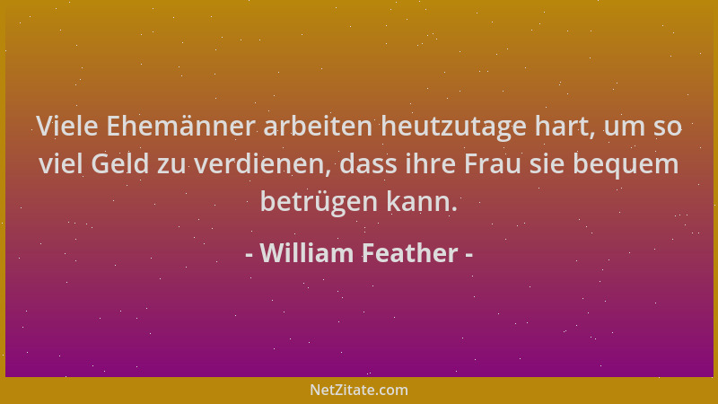 William Feather - Viele Ehemänner arbeiten heutzutage hart, um so viel Geld zu verdienen, dass ihre Frau sie bequem betrüge...