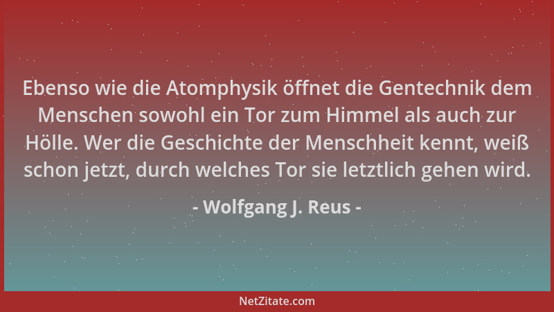 Wolfgang J. Reus - Ebenso wie die Atomphysik öffnet die Gentechnik dem Menschen sowohl ein Tor zum Himmel als auch zur Höll...