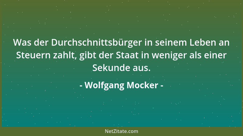 Wolfgang Mocker - Was der Durchschnittsbürger in seinem Leben an Steuern zahlt, gibt der Staat in weniger als einer Sekunde...