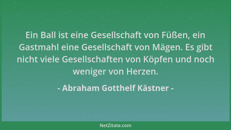 Abraham Gotthelf Kästner - Ein Ball ist eine Gesellschaft von Füßen, ein Gastmahl eine Gesellschaft von Mägen. Es gibt nich...