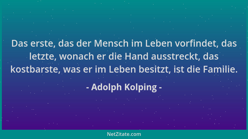 Adolph Kolping - Das erste, das der Mensch im Leben vorfindet, das letzte, wonach er die Hand ausstreckt, das kostbarste, w...