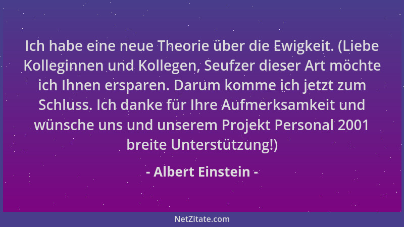 Albert Einstein - Ich habe eine neue Theorie über die Ewigkeit. (Liebe Kolleginnen und Kollegen, Seufzer dieser Art möchte...
