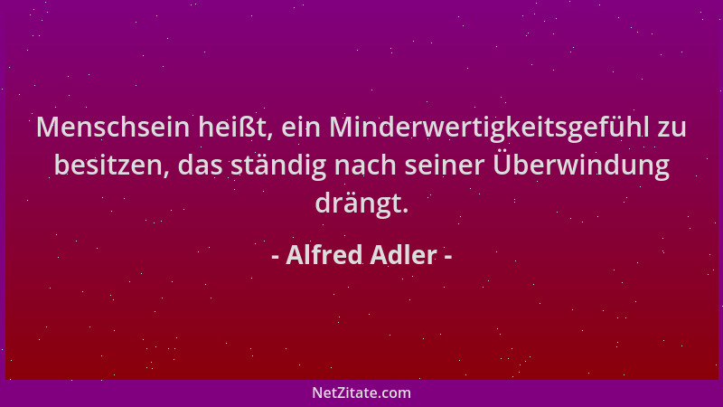 Alfred Adler - Menschsein heißt, ein Minderwertigkeitsgefühl zu besitzen, das ständig nach seiner Überwindung drängt....