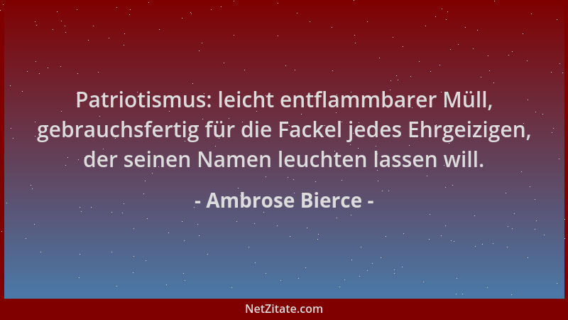 Ambrose Bierce - Patriotismus: leicht entflammbarer Müll, gebrauchsfertig für die Fackel jedes Ehrgeizigen, der seinen Name...