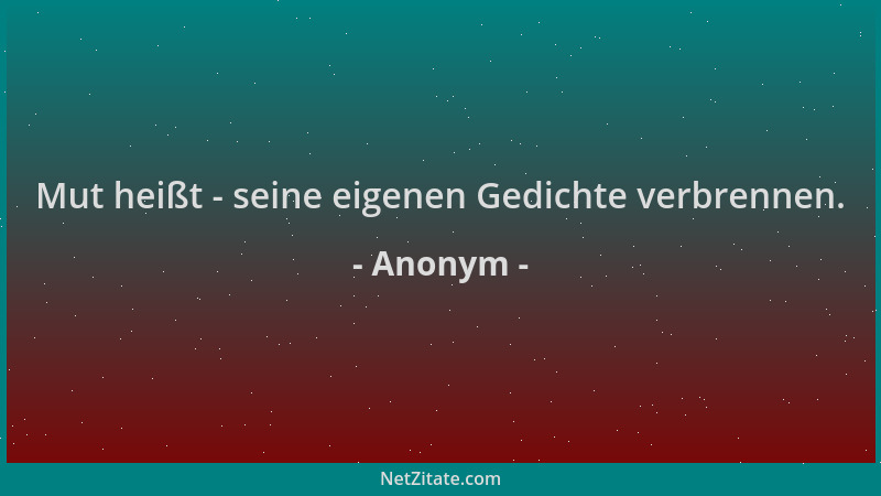 Anonym - Mut heißt - seine eigenen Gedichte verbrennen....