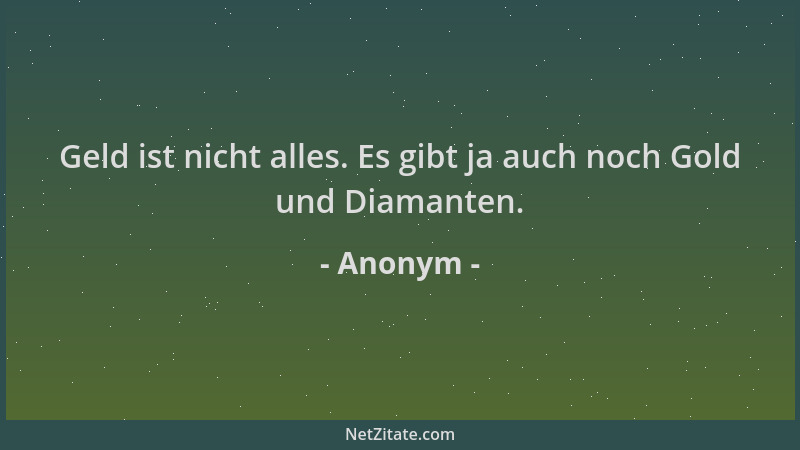 Anonym - Geld ist nicht alles. Es gibt ja auch noch Gold und Diamanten....
